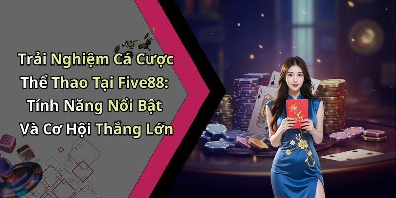 Trải Nghiệm Cá Cược Thể Thao Tại Five88: Tính Năng Nổi Bật Và Cơ Hội Thắng Lớn