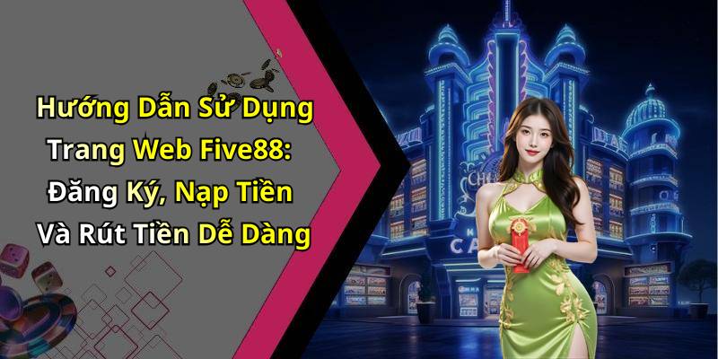 Hướng Dẫn Sử Dụng Trang Web Five88: Đăng Ký, Nạp Tiền Và Rút Tiền Dễ Dàng