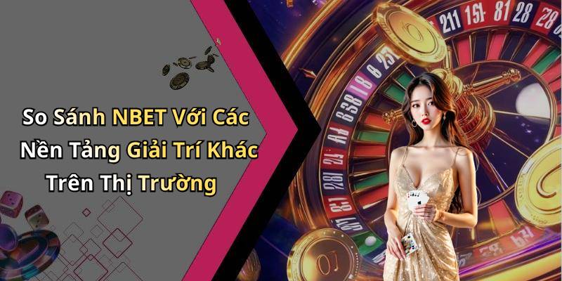 So Sánh NBET Với Các Nền Tảng Giải Trí Khác Trên Thị Trường