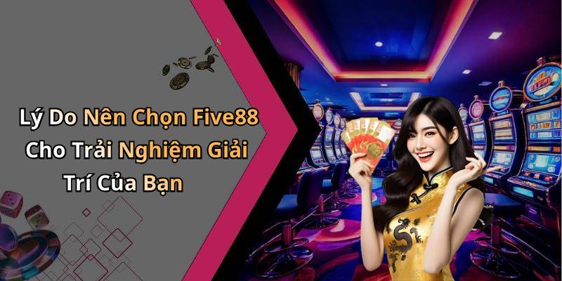 Lý Do Nên Chọn Five88 Cho Trải Nghiệm Giải Trí Của Bạn