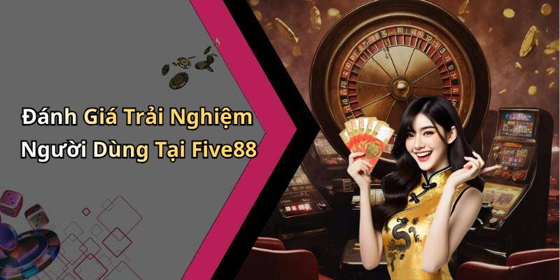 Đánh Giá Trải Nghiệm Người Dùng Tại Five88