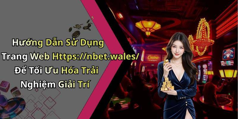Hướng Dẫn Sử Dụng Trang Web Https://nbet.wales/ Để Tối Ưu Hóa Trải Nghiệm Giải Trí
