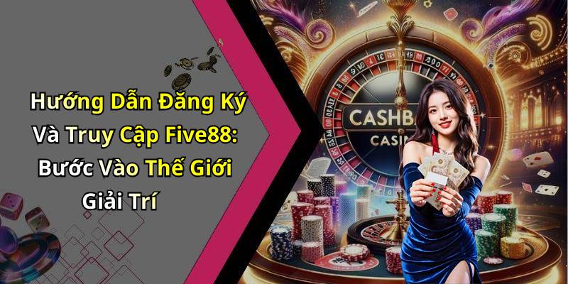 Hướng Dẫn Đăng Ký Và Truy Cập Five88: Bước Vào Thế Giới Giải Trí