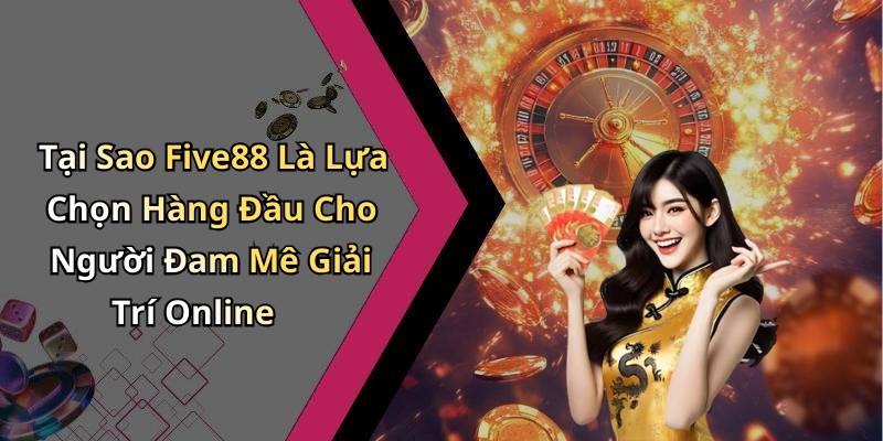Tại Sao Five88 Là Lựa Chọn Hàng Đầu Cho Người Đam Mê Giải Trí Online