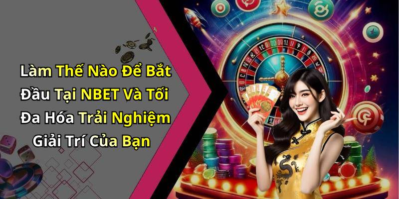 Làm Thế Nào Để Bắt Đầu Tại NBET Và Tối Đa Hóa Trải Nghiệm Giải Trí Của Bạn