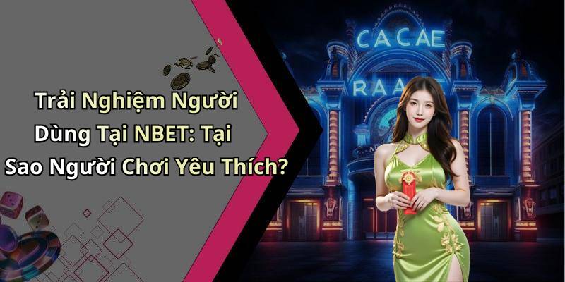 Trải Nghiệm Người Dùng Tại NBET: Tại Sao Người Chơi Yêu Thích?