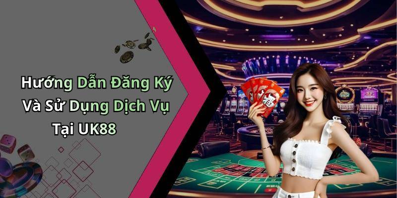Hướng Dẫn Đăng Ký Và Sử Dụng Dịch Vụ Tại UK88