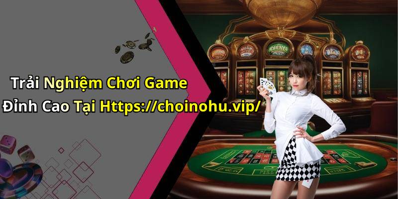 Trải Nghiệm Chơi Game Đỉnh Cao Tại Https://choinohu.vip/