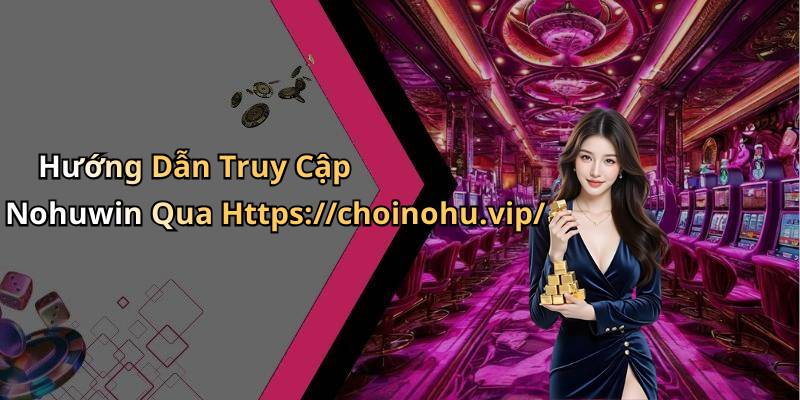 Hướng Dẫn Truy Cập Nohuwin Qua Https://choinohu.vip/