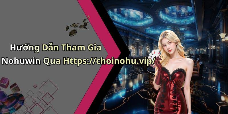 Hướng Dẫn Tham Gia Nohuwin Qua Https://choinohu.vip/