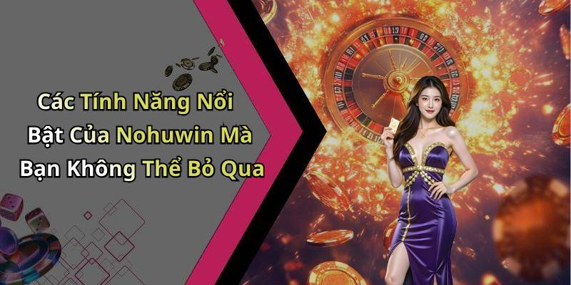 Các Tính Năng Nổi Bật Của Nohuwin Mà Bạn Không Thể Bỏ Qua