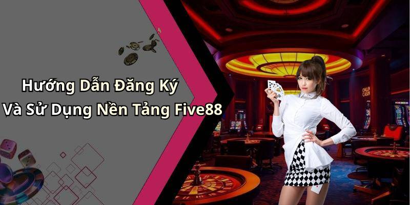 Hướng Dẫn Đăng Ký Và Sử Dụng Nền Tảng Five88