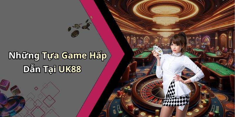 Những Tựa Game Hấp Dẫn Tại UK88