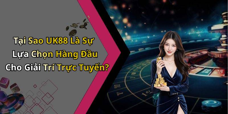 Tại Sao UK88 Là Sự Lựa Chọn Hàng Đầu Cho Giải Trí Trực Tuyến?