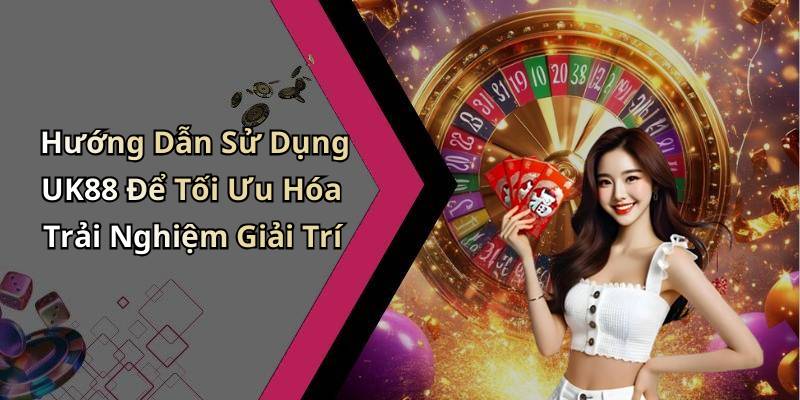 Hướng Dẫn Sử Dụng UK88 Để Tối Ưu Hóa Trải Nghiệm Giải Trí