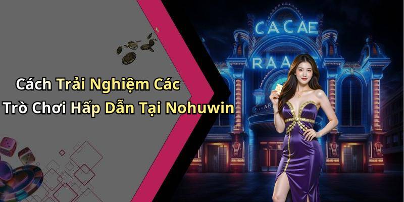 Cách Trải Nghiệm Các Trò Chơi Hấp Dẫn Tại Nohuwin