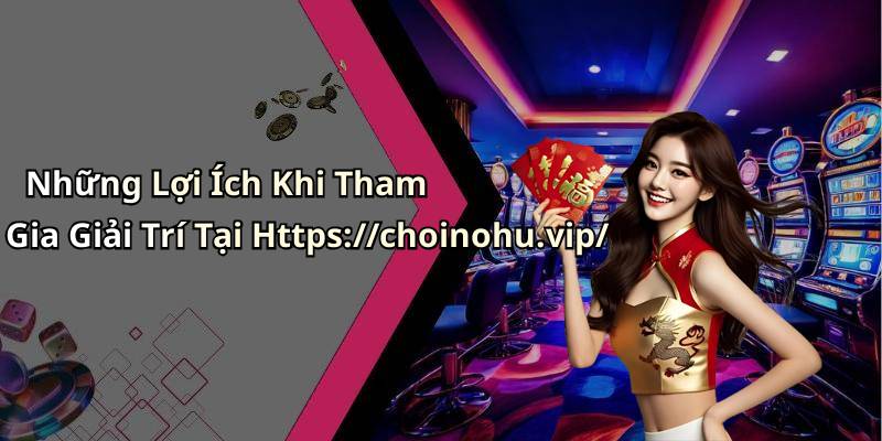 Những Lợi Ích Khi Tham Gia Giải Trí Tại Https://choinohu.vip/