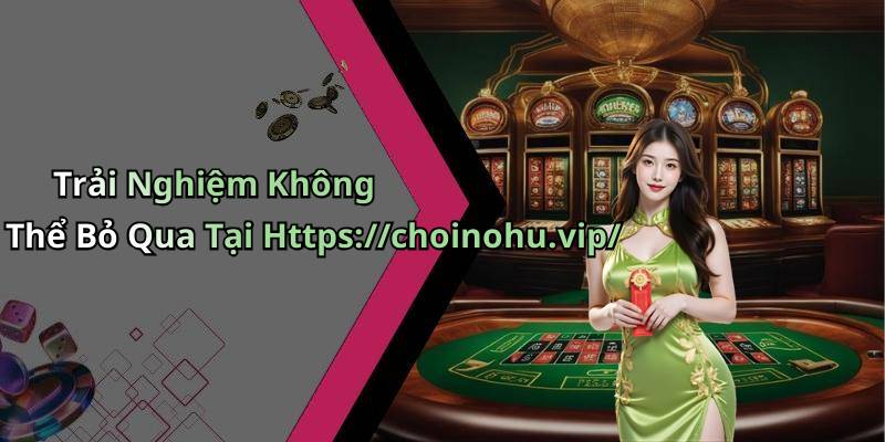 Trải Nghiệm Không Thể Bỏ Qua Tại Https://choinohu.vip/