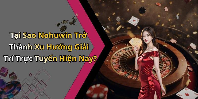 Tại Sao Nohuwin Trở Thành Xu Hướng Giải Trí Trực Tuyến Hiện Nay?