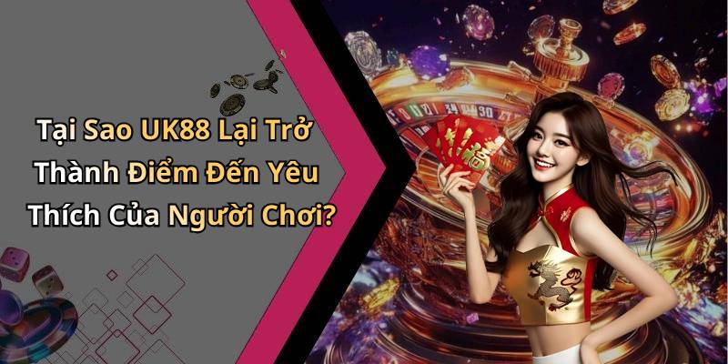 Tại Sao UK88 Lại Trở Thành Điểm Đến Yêu Thích Của Người Chơi?