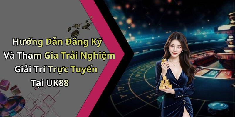 Hướng Dẫn Đăng Ký Và Tham Gia Trải Nghiệm Giải Trí Trực Tuyến Tại UK88