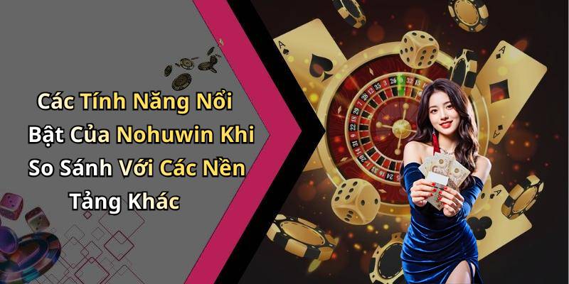Các Tính Năng Nổi Bật Của Nohuwin Khi So Sánh Với Các Nền Tảng Khác