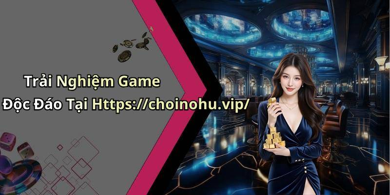 Trải Nghiệm Game Độc Đáo Tại Https://choinohu.vip/