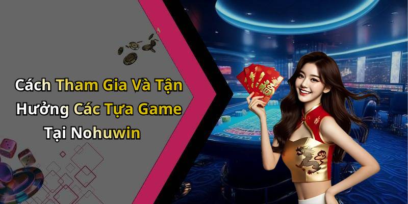 Cách Tham Gia Và Tận Hưởng Các Tựa Game Tại Nohuwin