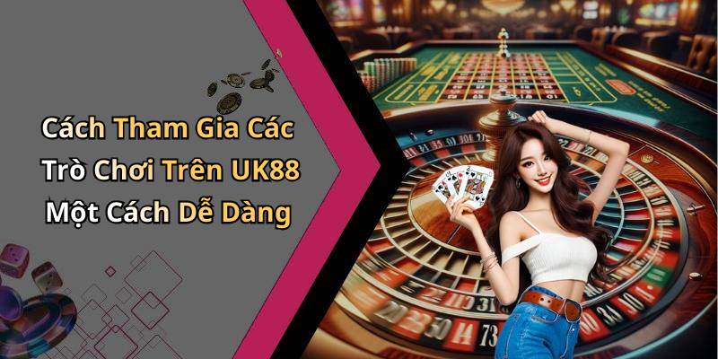Cách Tham Gia Các Trò Chơi Trên UK88 Một Cách Dễ Dàng