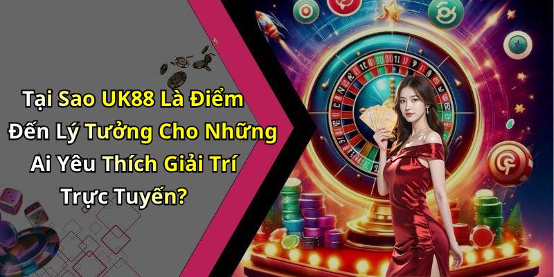 Tại Sao UK88 Là Điểm Đến Lý Tưởng Cho Những Ai Yêu Thích Giải Trí Trực Tuyến?