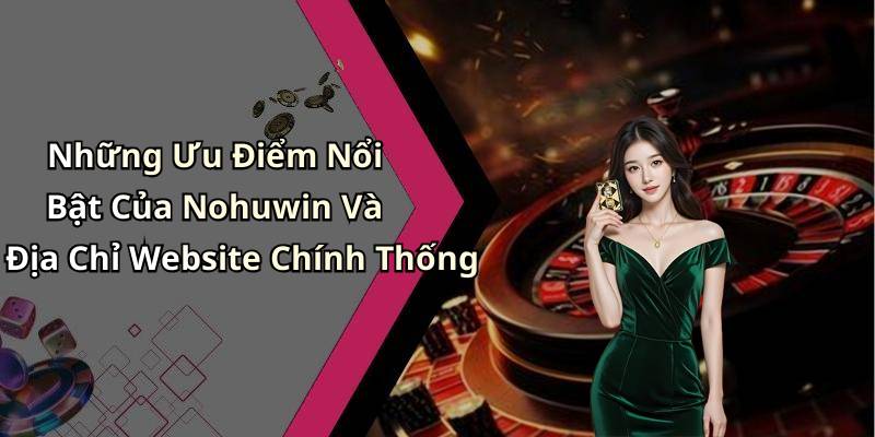 Những Ưu Điểm Nổi Bật Của Nohuwin Và Địa Chỉ Website Chính Thống