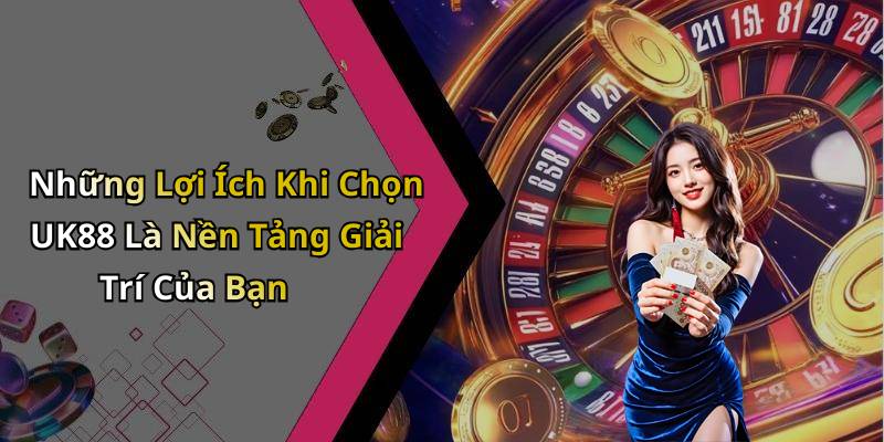 Những Lợi Ích Khi Chọn UK88 Là Nền Tảng Giải Trí Của Bạn