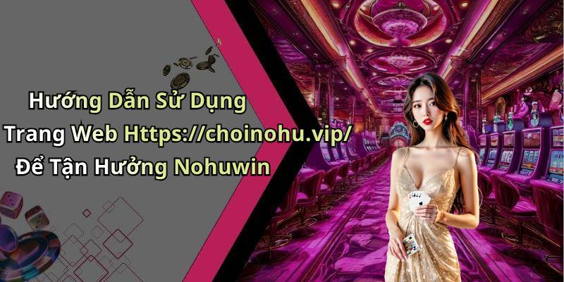 Hướng Dẫn Sử Dụng Trang Web Https://choinohu.vip/ Để Tận Hưởng Nohuwin