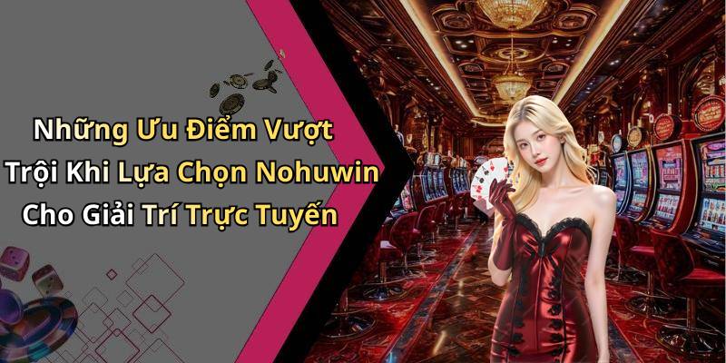Những Ưu Điểm Vượt Trội Khi Lựa Chọn Nohuwin Cho Giải Trí Trực Tuyến