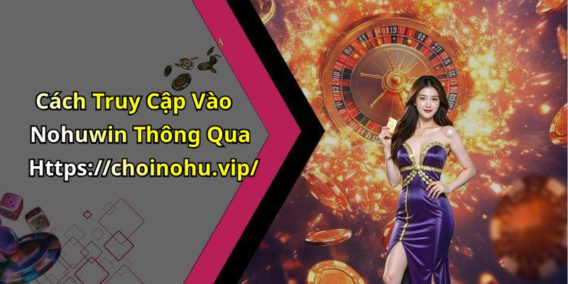 Cách Truy Cập Vào Nohuwin Thông Qua Https://choinohu.vip/