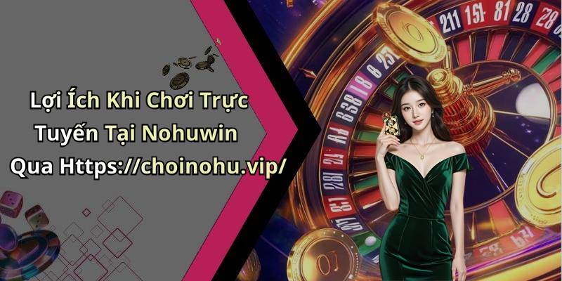 Lợi Ích Khi Chơi Trực Tuyến Tại Nohuwin Qua Https://choinohu.vip/