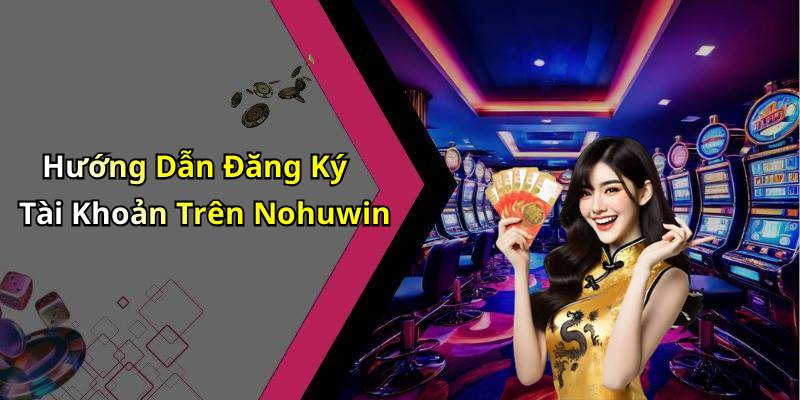 Hướng Dẫn Đăng Ký Tài Khoản Trên Nohuwin