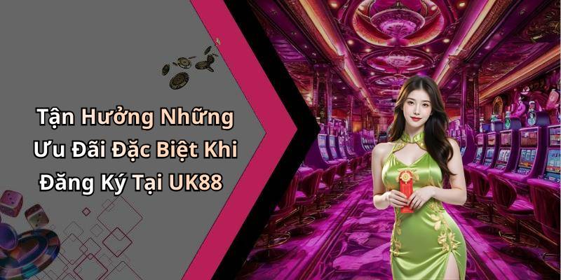 Tận Hưởng Những Ưu Đãi Đặc Biệt Khi Đăng Ký Tại UK88