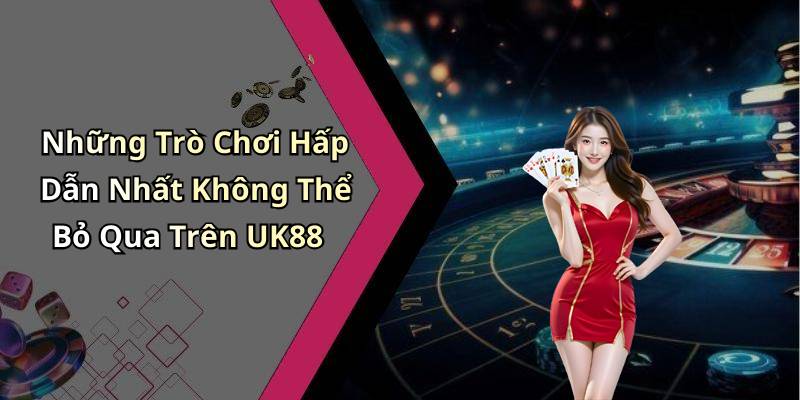 Những Trò Chơi Hấp Dẫn Nhất Không Thể Bỏ Qua Trên UK88