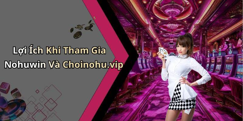 Lợi Ích Khi Tham Gia Nohuwin Và Choinohu.vip