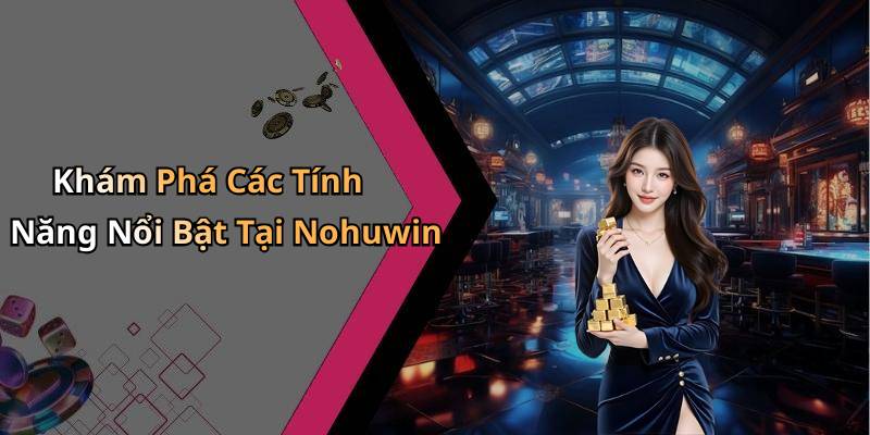 Khám Phá Các Tính Năng Nổi Bật Tại Nohuwin