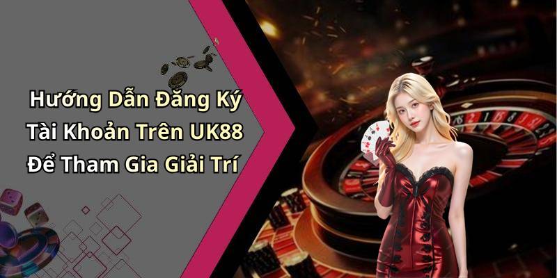 Hướng Dẫn Đăng Ký Tài Khoản Trên UK88 Để Tham Gia Giải Trí