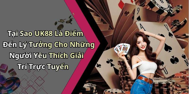 Tại Sao UK88 Là Điểm Đến Lý Tưởng Cho Những Người Yêu Thích Giải Trí Trực Tuyến
