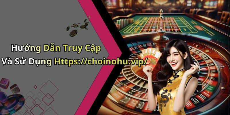 Hướng Dẫn Truy Cập Và Sử Dụng Https://choinohu.vip/