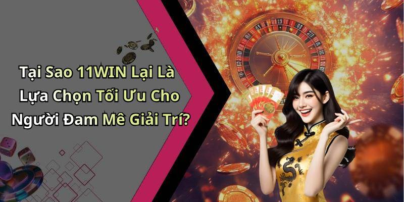 Tại Sao 11WIN Lại Là Lựa Chọn Tối Ưu Cho Người Đam Mê Giải Trí?