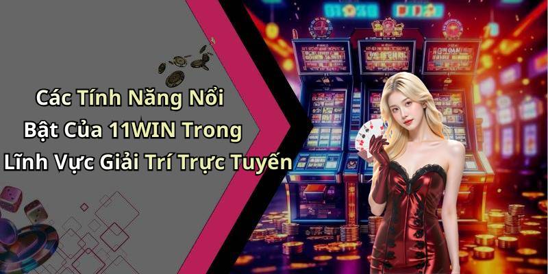 Các Tính Năng Nổi Bật Của 11WIN Trong Lĩnh Vực Giải Trí Trực Tuyến
