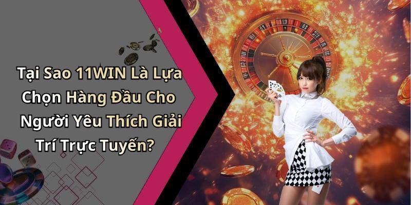 Tại Sao 11WIN Là Lựa Chọn Hàng Đầu Cho Người Yêu Thích Giải Trí Trực Tuyến?