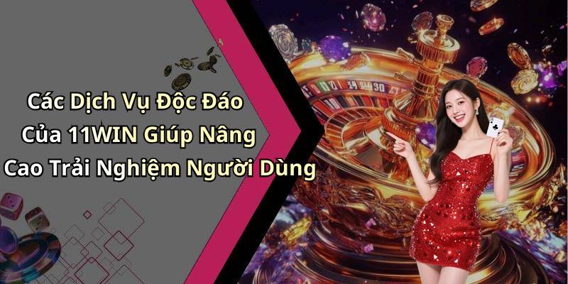Các Dịch Vụ Độc Đáo Của 11WIN Giúp Nâng Cao Trải Nghiệm Người Dùng