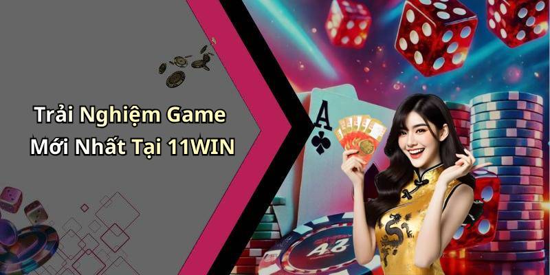 Trải Nghiệm Game Mới Nhất Tại 11WIN