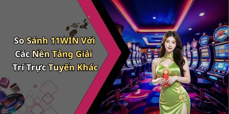 So Sánh 11WIN Với Các Nền Tảng Giải Trí Trực Tuyến Khác